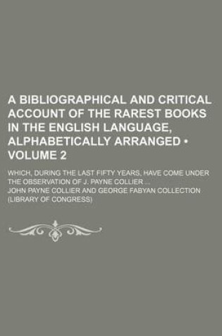 Cover of A Bibliographical and Critical Account of the Rarest Books in the English Language, Alphabetically Arranged (Volume 2); Which, During the Last Fifty Years, Have Come Under the Observation of J. Payne Collier