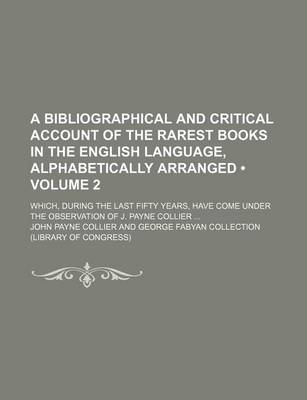 Book cover for A Bibliographical and Critical Account of the Rarest Books in the English Language, Alphabetically Arranged (Volume 2); Which, During the Last Fifty Years, Have Come Under the Observation of J. Payne Collier