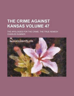 Book cover for The Crime Against Kansas Volume 47; The Apologies for the Crime. the True Remedy