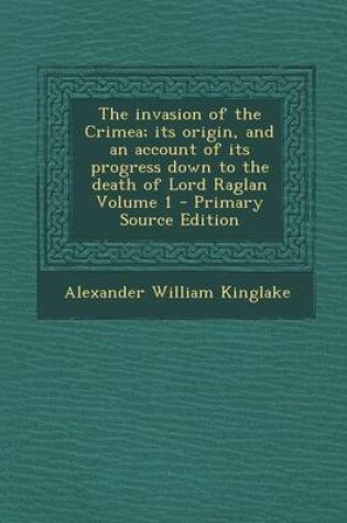 Cover of The Invasion of the Crimea; Its Origin, and an Account of Its Progress Down to the Death of Lord Raglan Volume 1 - Primary Source Edition