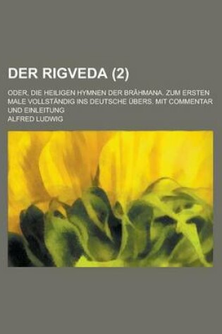 Cover of Der Rigveda; Oder, Die Heiligen Hymnen Der Brahmana. Zum Ersten Male Vollstandig Ins Deutsche Ubers. Mit Commentar Und Einleitung (2 )