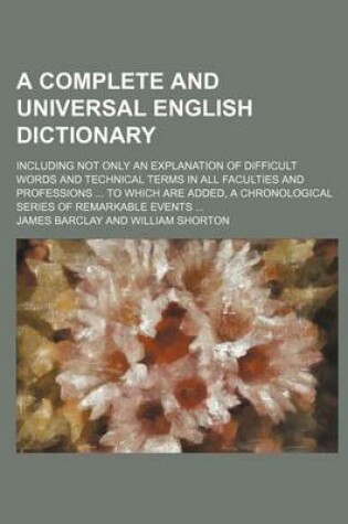 Cover of A Complete and Universal English Dictionary; Including Not Only an Explanation of Difficult Words and Technical Terms in All Faculties and Professio