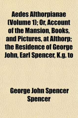 Cover of Aedes Althorpianae (Volume 1); Or, Account of the Mansion, Books, and Pictures, at Althorp; The Residence of George John, Earl Spencer, K.G. to