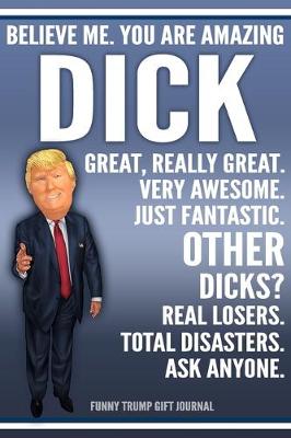 Book cover for Funny Trump Journal - Believe Me. You Are Amazing Dick Great, Really Great. Very Awesome. Just Fantastic. Other Dicks? Real Losers. Total Disasters. Ask Anyone. Funny Trump Gift Journal