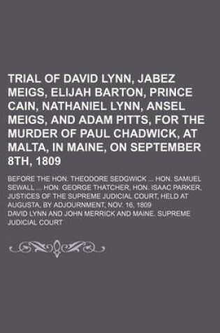 Cover of Trial of David Lynn, Jabez Meigs, Elijah Barton, Prince Cain, Nathaniel Lynn, Ansel Meigs, and Adam Pitts, for the Murder of Paul Chadwick, at Malta, in Maine, on September 8th, 1809; Before the Hon. Theodore Sedgwick Hon. Samuel Sewall Hon. George That
