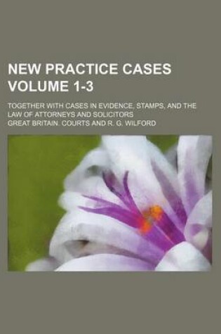 Cover of New Practice Cases Volume 1-3; Together with Cases in Evidence, Stamps, and the Law of Attorneys and Solicitors