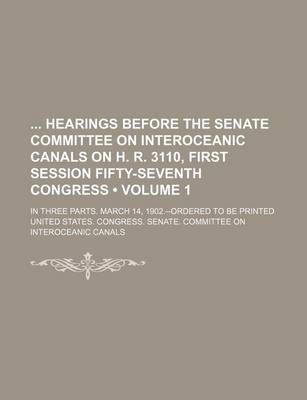 Book cover for Hearings Before the Senate Committee on Interoceanic Canals on H. R. 3110, First Session Fifty-Seventh Congress; In Three Parts. March 14, 1902.--Orde