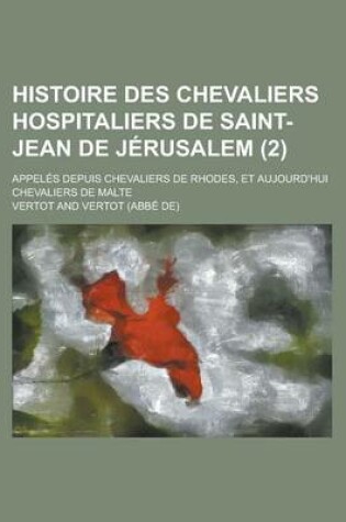 Cover of Histoire Des Chevaliers Hospitaliers de Saint-Jean de Jerusalem (2); Appeles Depuis Chevaliers de Rhodes, Et Aujourd'hui Chevaliers de Malte