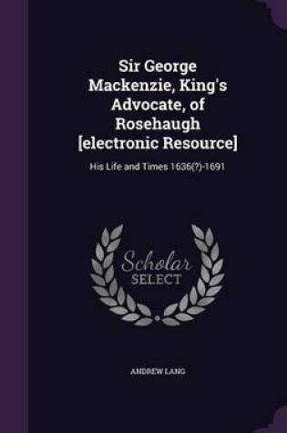 Cover of Sir George MacKenzie, King's Advocate, of Rosehaugh [Electronic Resource]