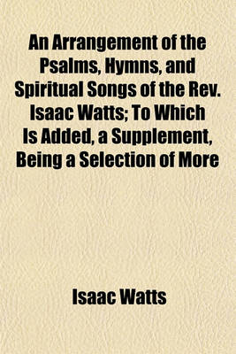 Book cover for An Arrangement of the Psalms, Hymns, and Spiritual Songs of the REV. Isaac Watts; To Which Is Added, a Supplement, Being a Selection of More