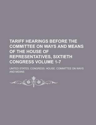 Book cover for Tariff Hearings Before the Committee on Ways and Means of the House of Representatives, Sixtieth Congress Volume 1-7