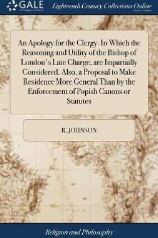 Cover of An Apology for the Clergy. in Which the Reasoning and Utility of the Bishop of London's Late Charge, Are Impartially Considered. Also, a Proposal to Make Residence More General Than by the Enforcement of Popish Canons or Statutes