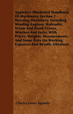 Book cover for Appleby's Illustrated Handbook Of Machinery. Section 2 - Hoisting Machinery, Including Winding Engines, Hydraulic, Steam And Hand Cranes, Winches And Jacks. With Prices, Weights, Measurements, And Some Data On Working Expenses And Results Obtained.