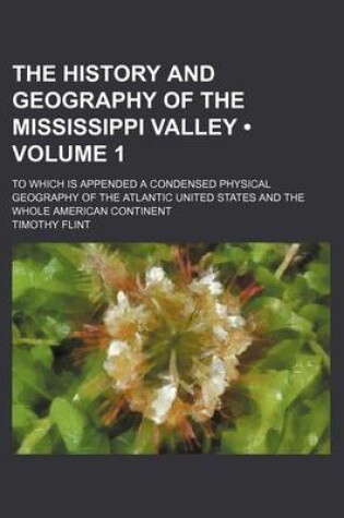 Cover of The History and Geography of the Mississippi Valley (Volume 1); To Which Is Appended a Condensed Physical Geography of the Atlantic United States and the Whole American Continent