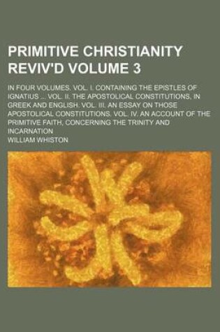 Cover of Primitive Christianity Reviv'd Volume 3; In Four Volumes. Vol. I. Containing the Epistles of Ignatius ... Vol. II. the Apostolical Constitutions, in Greek and English. Vol. III. an Essay on Those Apostolical Constitutions. Vol. IV. an Account of the Primit