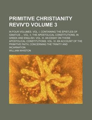 Book cover for Primitive Christianity Reviv'd Volume 3; In Four Volumes. Vol. I. Containing the Epistles of Ignatius ... Vol. II. the Apostolical Constitutions, in Greek and English. Vol. III. an Essay on Those Apostolical Constitutions. Vol. IV. an Account of the Primit
