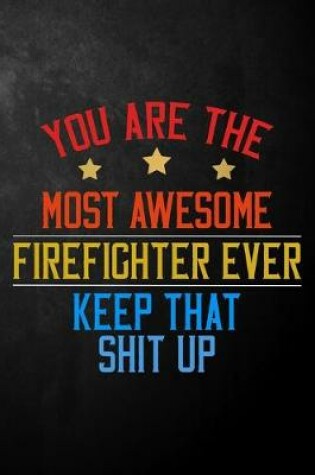 Cover of You Are The Most Awesome Firefighter Ever Keep That Shit Up