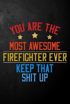 Book cover for You Are The Most Awesome Firefighter Ever Keep That Shit Up