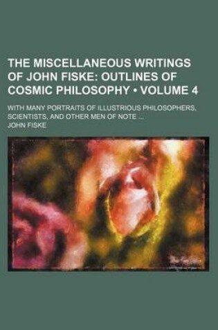 Cover of The Miscellaneous Writings of John Fiske (Volume 4); Outlines of Cosmic Philosophy. with Many Portraits of Illustrious Philosophers, Scientists, and Other Men of Note