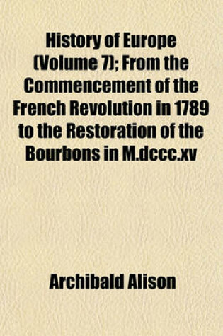 Cover of History of Europe (Volume 7); From the Commencement of the French Revolution in 1789 to the Restoration of the Bourbons in M.DCCC.XV