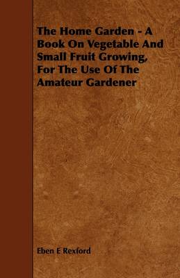 Book cover for The Home Garden - A Book On Vegetable And Small Fruit Growing, For The Use Of The Amateur Gardener