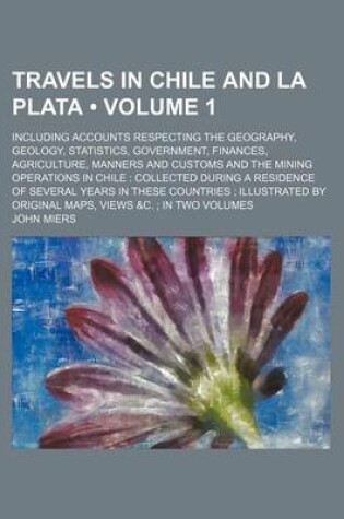 Cover of Travels in Chile and La Plata (Volume 1 ); Including Accounts Respecting the Geography, Geology, Statistics, Government, Finances, Agriculture, Manner