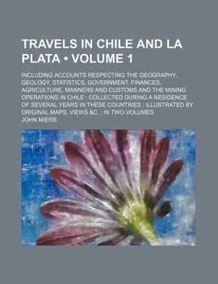 Book cover for Travels in Chile and La Plata (Volume 1 ); Including Accounts Respecting the Geography, Geology, Statistics, Government, Finances, Agriculture, Manner