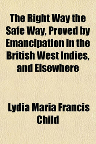 Cover of The Right Way the Safe Way, Proved by Emancipation in the British West Indies, and Elsewhere