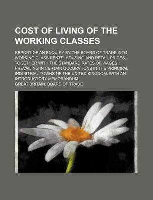 Book cover for Cost of Living of the Working Classes; Report of an Enquiry by the Board of Trade Into Working Class Rents, Housing and Retail Prices, Together with the Standard Rates of Wages Prevailing in Certain Occupations in the Principal Industrial Towns of the Unit