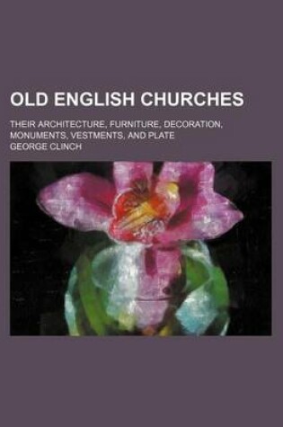 Cover of Old English Churches; Their Architecture, Furniture, Decoration, Monuments, Vestments, and Plate