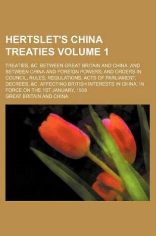 Cover of Hertslet's China Treaties Volume 1; Treaties, &C. Between Great Britain and China and Between China and Foreign Powers and Orders in Council, Rules, Regulations, Acts of Parliament, Decrees, &C. Affecting British Interests in China. in Force on the 1st Jan