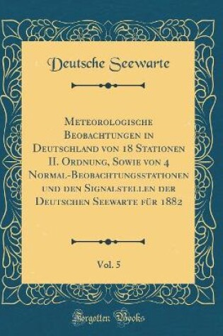 Cover of Meteorologische Beobachtungen in Deutschland Von 18 Stationen II. Ordnung, Sowie Von 4 Normal-Beobachtungsstationen Und Den Signalstellen Der Deutschen Seewarte Fur 1882, Vol. 5 (Classic Reprint)