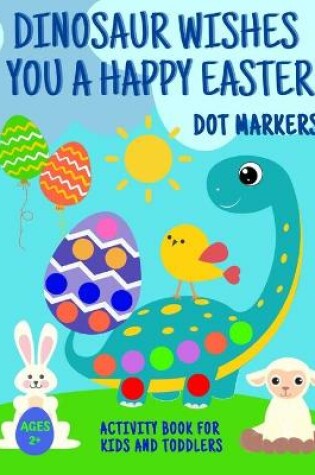 Cover of Dinosaur Wishes You A Happy Easter Dot Markers Activity Book For Kids And Toddlers 2+