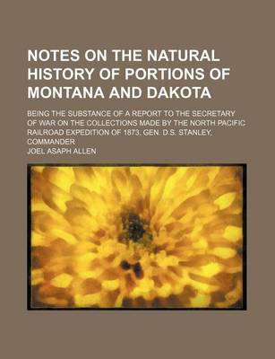 Book cover for Notes on the Natural History of Portions of Montana and Dakota; Being the Substance of a Report to the Secretary of War on the Collections Made by the North Pacific Railroad Expedition of 1873, Gen. D.S. Stanley, Commander