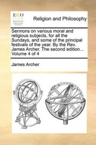 Cover of Sermons on Various Moral and Religious Subjects, for All the Sundays, and Some of the Principal Festivals of the Year. by the Rev. James Archer. the Second Edition... Volume 4 of 4