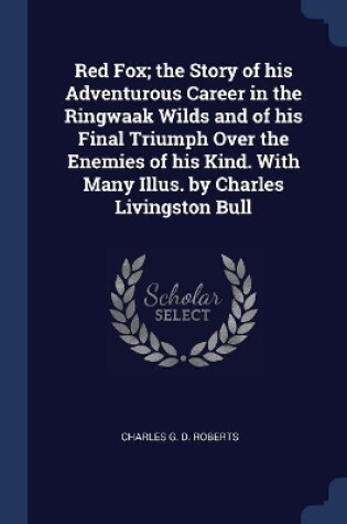Cover of Red Fox; the Story of his Adventurous Career in the Ringwaak Wilds and of his Final Triumph Over the Enemies of his Kind. With Many Illus. by Charles Livingston Bull