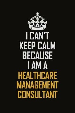 Cover of I Can't Keep Calm Because I Am A Healthcare Management Consultant