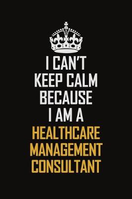 Book cover for I Can't Keep Calm Because I Am A Healthcare Management Consultant