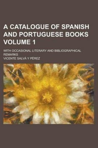 Cover of A Catalogue of Spanish and Portuguese Books; With Occasional Literary and Bibliographical Remarks Volume 1