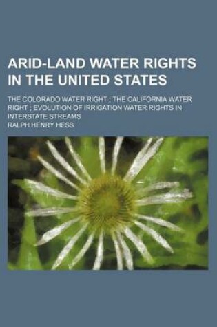 Cover of Arid-Land Water Rights in the United States; The Colorado Water Right the California Water Right Evolution of Irrigation Water Rights in Interstate Streams