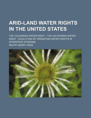 Book cover for Arid-Land Water Rights in the United States; The Colorado Water Right the California Water Right Evolution of Irrigation Water Rights in Interstate Streams