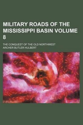 Cover of Military Roads of the Mississippi Basin; The Conquest of the Old Northwest Volume 8