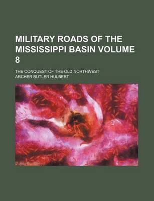 Book cover for Military Roads of the Mississippi Basin; The Conquest of the Old Northwest Volume 8