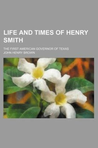 Cover of Life and Times of Henry Smith; The First American Governor of Texas