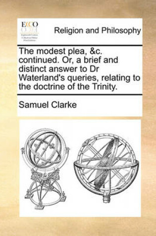 Cover of The Modest Plea, &C. Continued. Or, a Brief and Distinct Answer to Dr Waterland's Queries, Relating to the Doctrine of the Trinity.