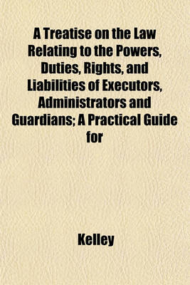 Book cover for A Treatise on the Law Relating to the Powers, Duties, Rights, and Liabilities of Executors, Administrators and Guardians; A Practical Guide for