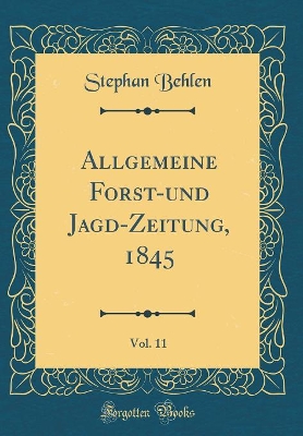 Book cover for Allgemeine Forst-und Jagd-Zeitung, 1845, Vol. 11 (Classic Reprint)