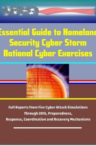Cover of Essential Guide to Homeland Security Cyber Storm National Cyber Exercises - Full Reports from Five Cyber Attack Simulations Through 2016, Preparedness, Response, Coordination and Recovery Mechanisms