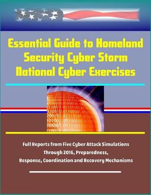 Book cover for Essential Guide to Homeland Security Cyber Storm National Cyber Exercises - Full Reports from Five Cyber Attack Simulations Through 2016, Preparedness, Response, Coordination and Recovery Mechanisms