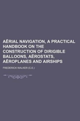 Cover of Aerial Navigation, a Practical Handbook on the Construction of Dirigible Balloons, Aerostats, Aeroplanes and Airships